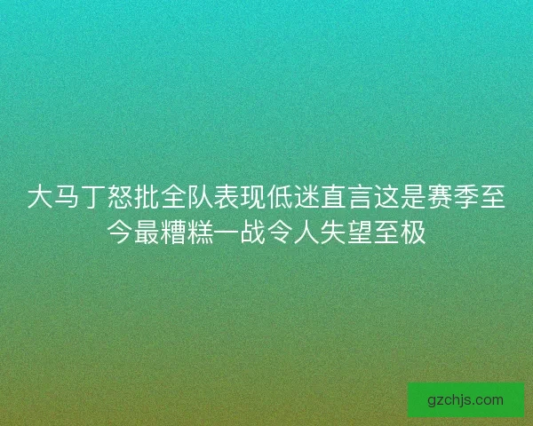 大马丁怒批全队表现低迷直言这是赛季至今最糟糕一战令人失望至极