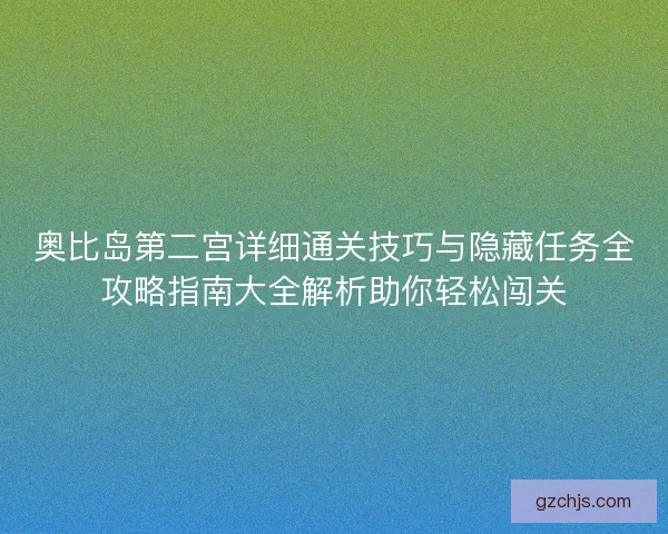 奥比岛第二宫详细通关技巧与隐藏任务全攻略指南大全解析助你轻松闯关