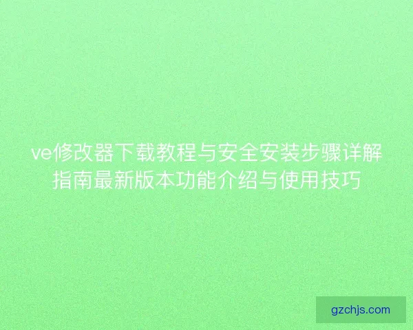 ve修改器下载教程与安全安装步骤详解指南最新版本功能介绍与使用技巧