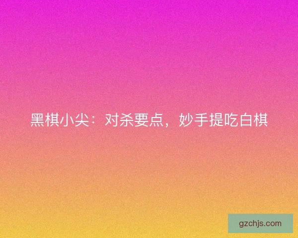 黑棋小尖：对杀要点，妙手提吃白棋