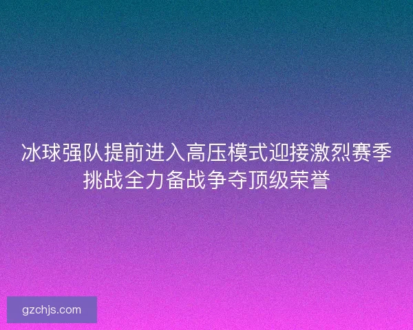 冰球强队提前进入高压模式迎接激烈赛季挑战全力备战争夺顶级荣誉